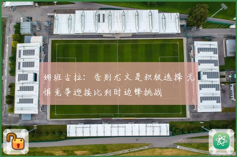 姆班古拉:告别尤文是积极选择 无惧竞争迎接比利时边锋挑战