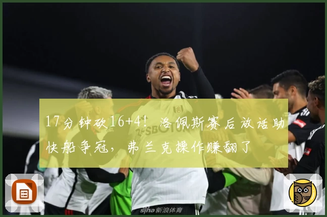 17分钟砍16+4！洛佩斯赛后放话助快船争冠，弗兰克操作赚翻了