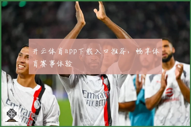 开云体育app下载入口推荐，畅享体育赛事体验