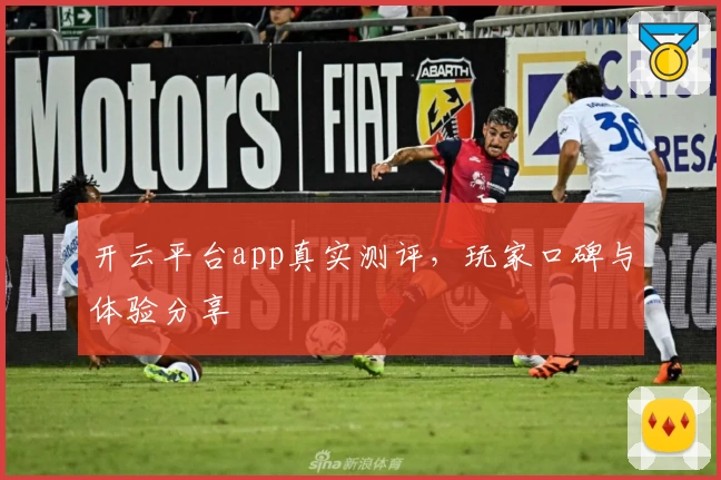 开云平台app真实测评，玩家口碑与体验分享