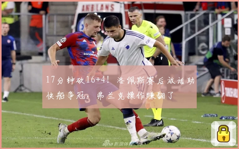 17分钟砍16+4！洛佩斯赛后放话助快船争冠，弗兰克操作赚翻了