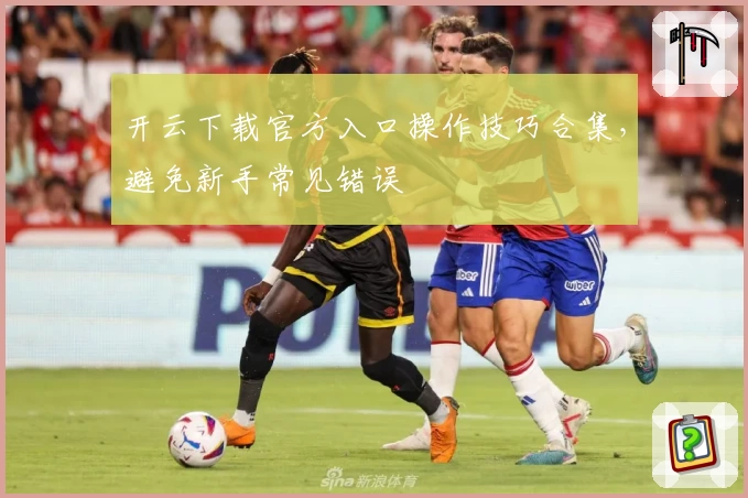 开云下载官方入口操作技巧合集，避免新手常见错误