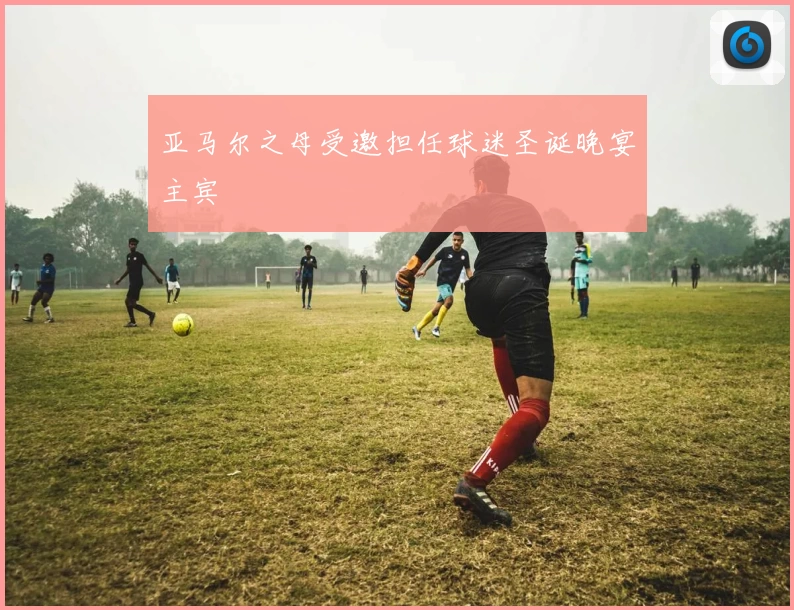 亚马尔之母受邀担任球迷圣诞晚宴主宾