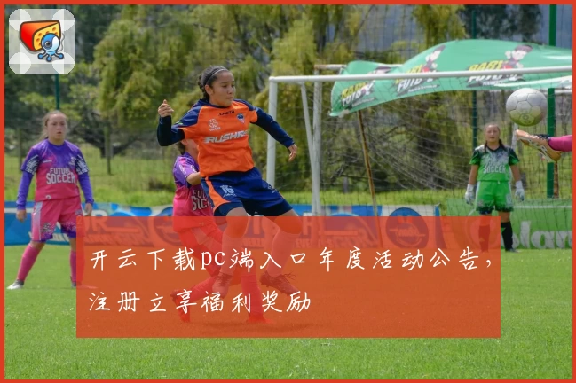 开云下载pc端入口年度活动公告，注册立享福利奖励