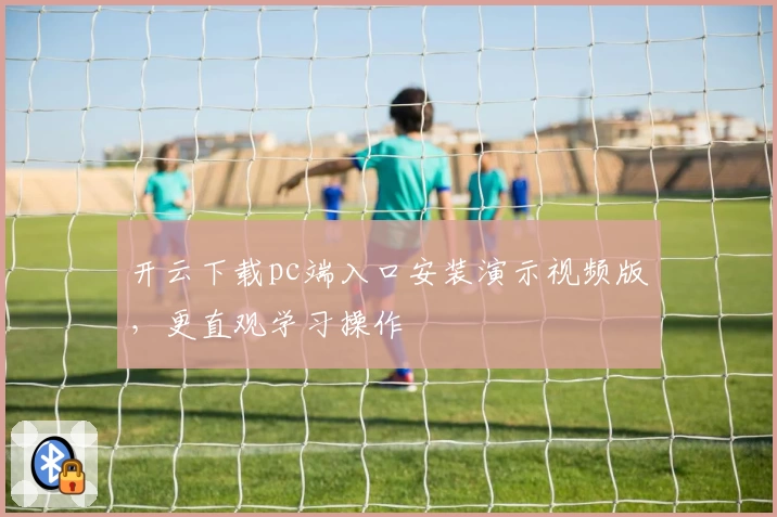 开云下载pc端入口安装演示视频版，更直观学习操作