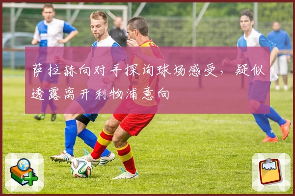 萨拉赫向对手探询球场感受，疑似透露离开利物浦意向