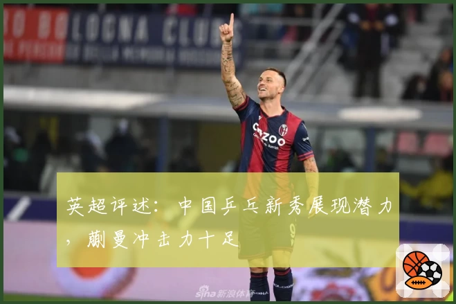 英超评述：中国乒乓新秀展现潜力，蒯曼冲击力十足