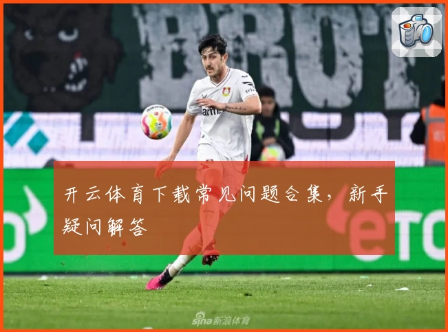 开云体育下载常见问题合集，新手疑问解答