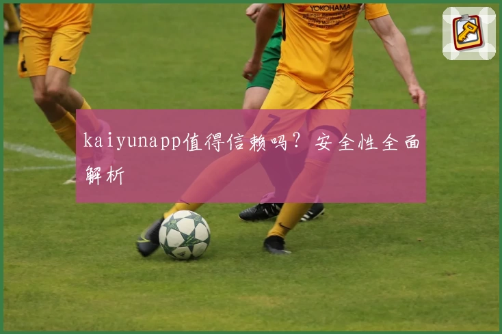 kaiyunapp值得信赖吗?安全性全面解析