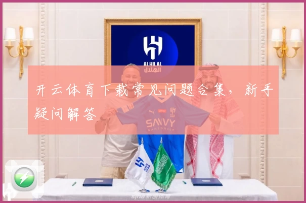 开云体育下载常见问题合集,新手疑问解答