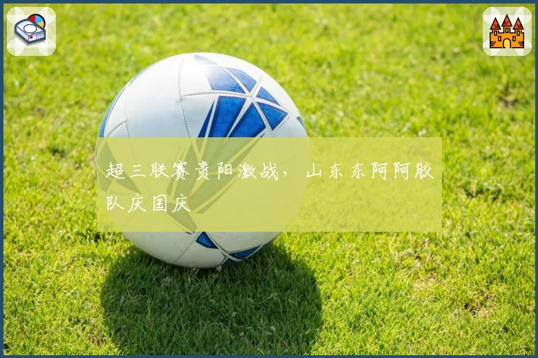 超三联赛贵阳激战,山东东阿阿胶队庆国庆
