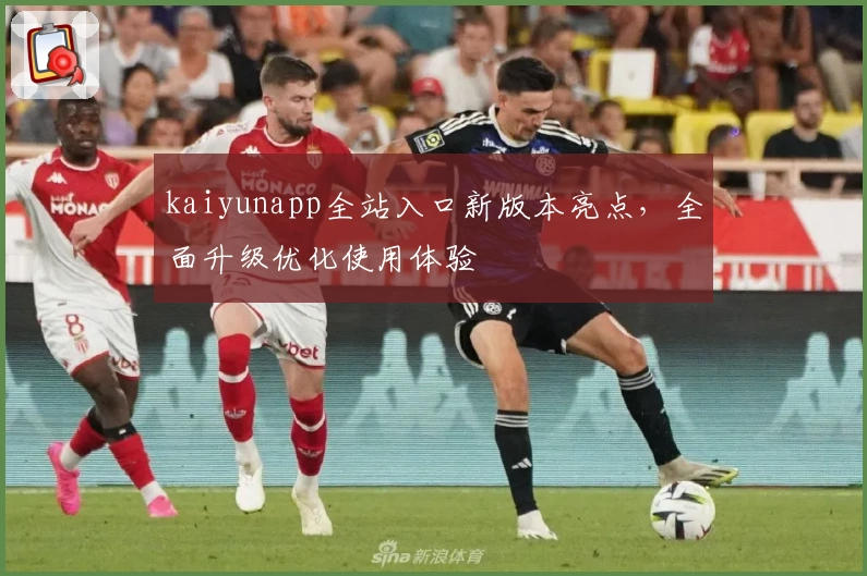 kaiyunapp全站入口新版本亮点，全面升级优化使用体验