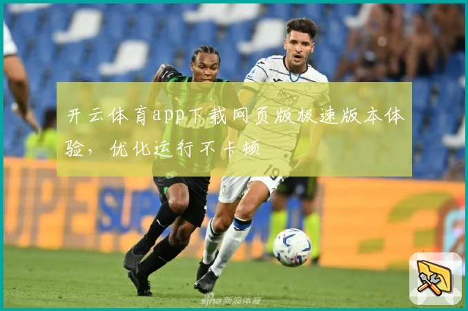 开云体育app下载网页版极速版本体验，优化运行不卡顿