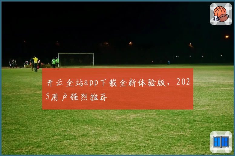 开云全站app下载全新体验版，2025用户强烈推荐