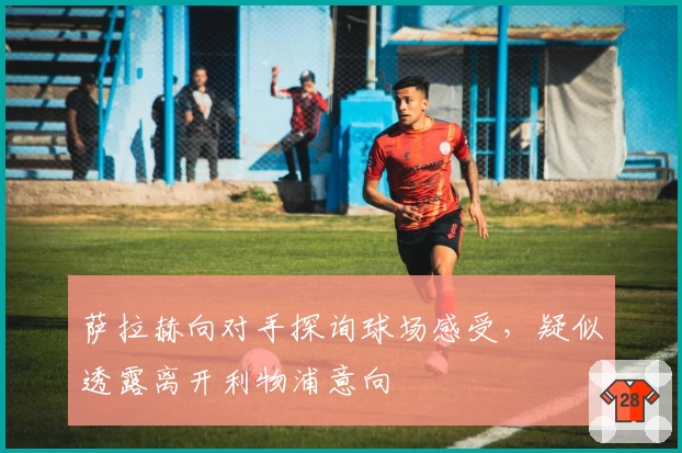 萨拉赫向对手探询球场感受，疑似透露离开利物浦意向