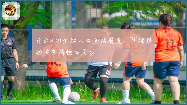 开云app全站入口全站覆盖，PC端移动端多端畅快同步