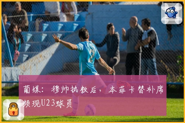 葡媒：穆帅执教后，本菲卡替补席频现U23球员