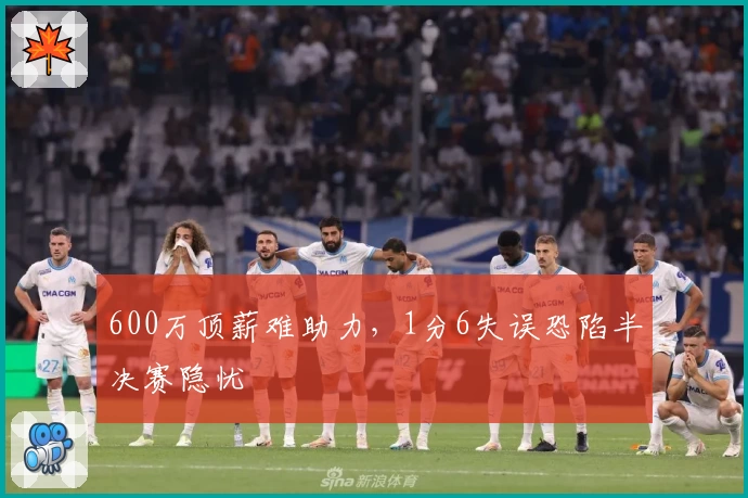 600万顶薪难助力，1分6失误恐陷半决赛隐忧
