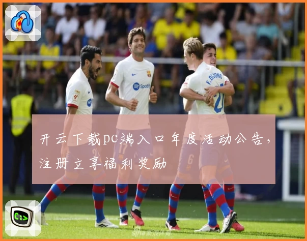 开云下载pc端入口年度活动公告，注册立享福利奖励