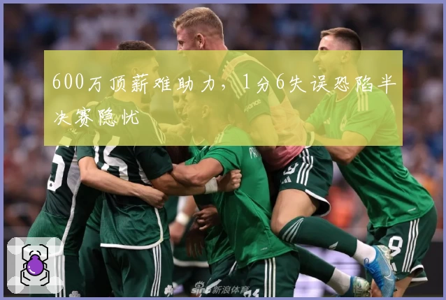 600万顶薪难助力，1分6失误恐陷半决赛隐忧