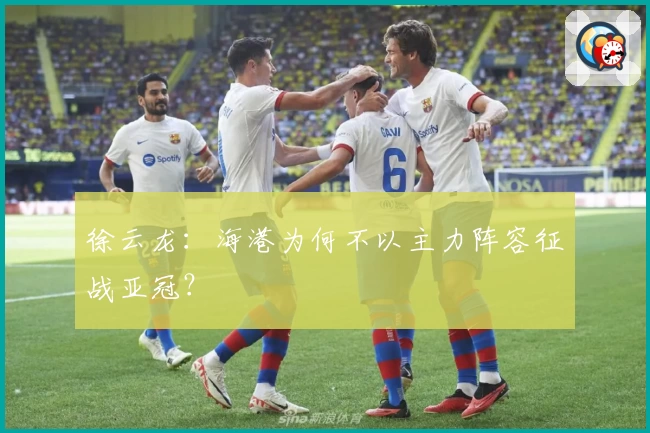 徐云龙：海港为何不以主力阵容征战亚冠？