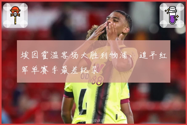 埃因霍温客场大胜利物浦，追平红军单赛季最差纪录