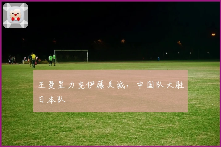 王曼昱力克伊藤美诚，中国队大胜日本队