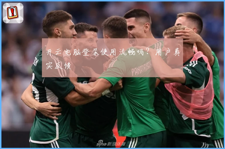 开云电脑登录使用流畅吗？用户真实反馈