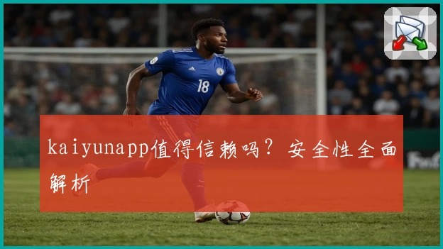 kaiyunapp值得信赖吗？安全性全面解析