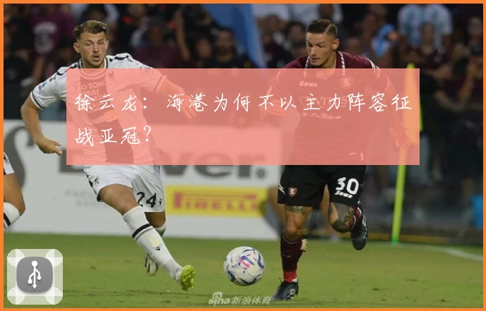徐云龙：海港为何不以主力阵容征战亚冠？